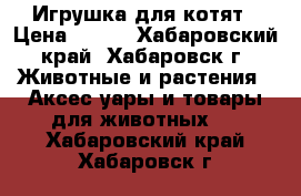 Игрушка для котят › Цена ­ 350 - Хабаровский край, Хабаровск г. Животные и растения » Аксесcуары и товары для животных   . Хабаровский край,Хабаровск г.